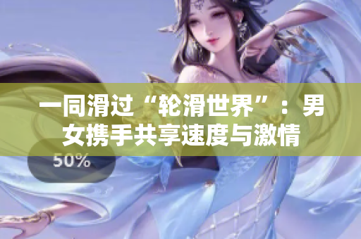 一同滑过“轮滑世界”：男女携手共享速度与激情