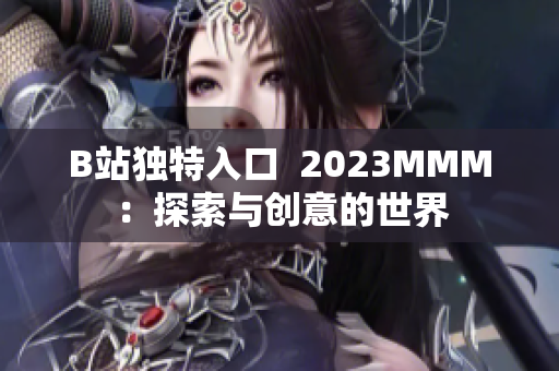 B站独特入口  2023MMM：探索与创意的世界