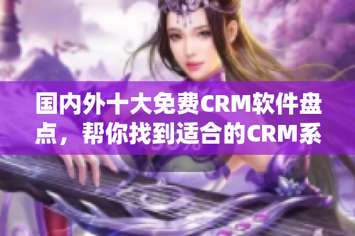 国内外十大免费CRM软件盘点，帮你找到适合的CRM系统