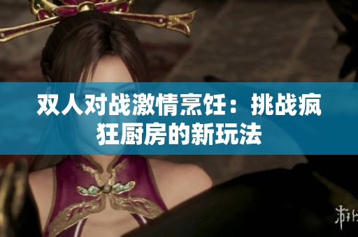 双人对战激情烹饪：挑战疯狂厨房的新玩法