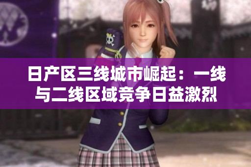 日产区三线城市崛起：一线与二线区域竞争日益激烈