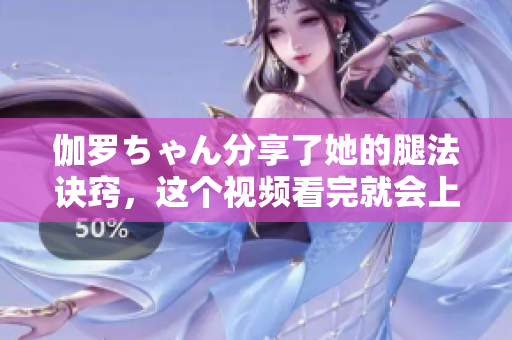 伽罗ちゃん分享了她的腿法诀窍，这个视频看完就会上瘾！