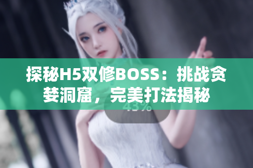 探秘H5双修BOSS：挑战贪婪洞窟，完美打法揭秘