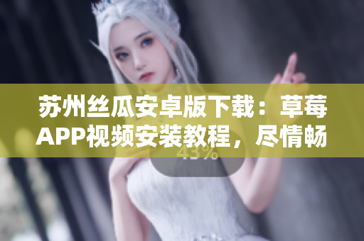 苏州丝瓜安卓版下载：草莓APP视频安装教程，尽情畅享无限观影