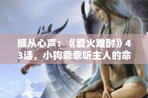 顺从心声：《爱火难酎》43话，小狗乖乖听主人的命令