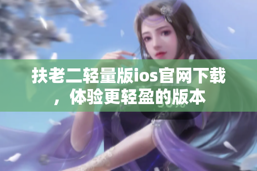 扶老二轻量版ios官网下载，体验更轻盈的版本