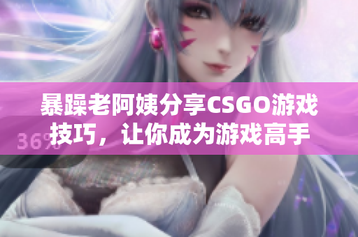 暴躁老阿姨分享CSGO游戏技巧，让你成为游戏高手