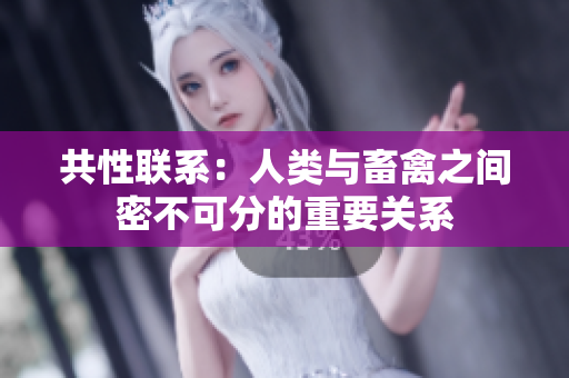 共性联系：人类与畜禽之间密不可分的重要关系