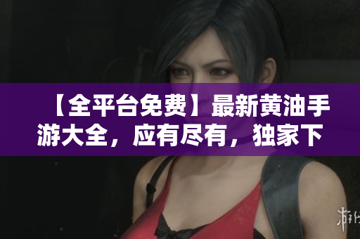【全平台免费】最新黄油手游大全，应有尽有，独家下载指南，畅玩不停！
