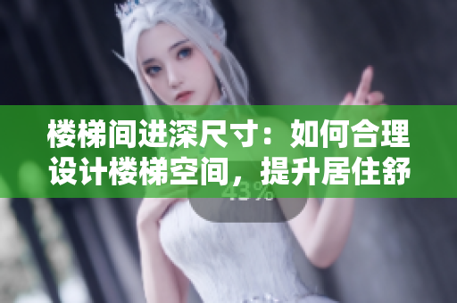 楼梯间进深尺寸：如何合理设计楼梯空间，提升居住舒适度
