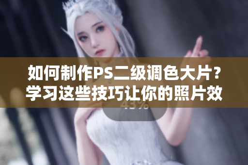 如何制作PS二级调色大片？学习这些技巧让你的照片效果更出众