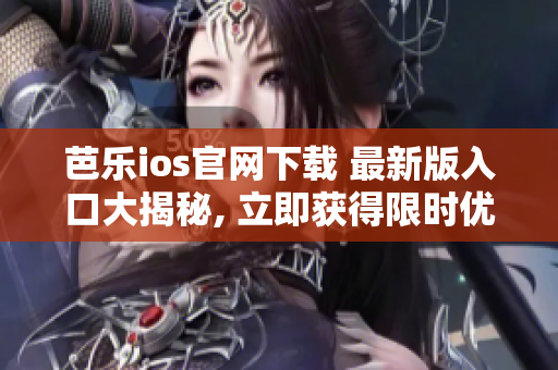 芭乐ios官网下载 最新版入口大揭秘, 立即获得限时优惠!