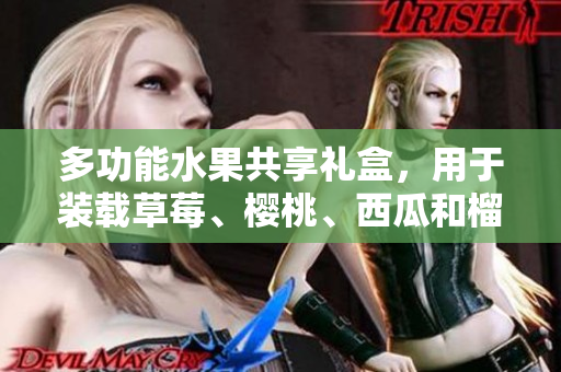 多功能水果共享礼盒，用于装载草莓、樱桃、西瓜和榴莲