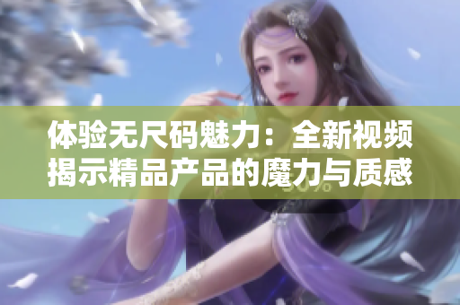 体验无尺码魅力：全新视频揭示精品产品的魔力与质感