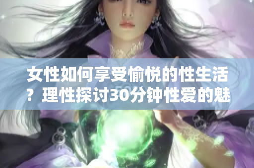女性如何享受愉悦的性生活？理性探讨30分钟性爱的魅力