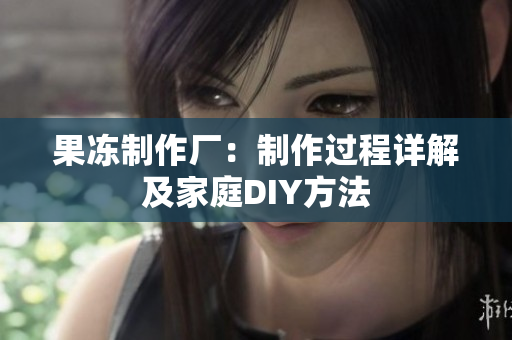 果冻制作厂：制作过程详解及家庭DIY方法