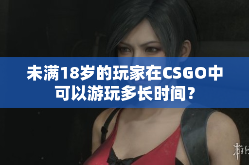 未满18岁的玩家在CSGO中可以游玩多长时间？