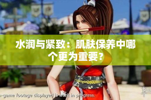 水润与紧致：肌肤保养中哪个更为重要？