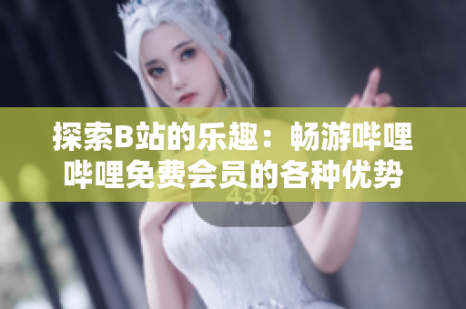 探索B站的乐趣：畅游哔哩哔哩免费会员的各种优势