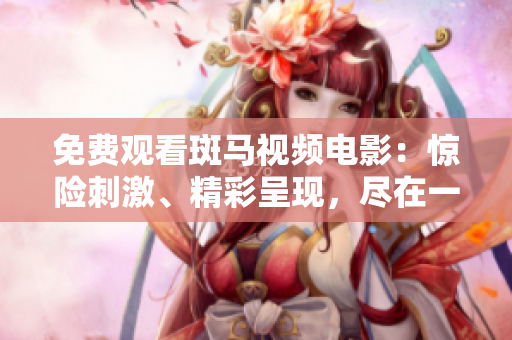 免费观看斑马视频电影：惊险刺激、精彩呈现，尽在一键之间