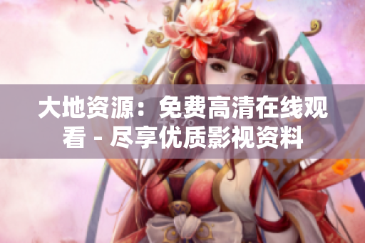 大地资源：免费高清在线观看 - 尽享优质影视资料