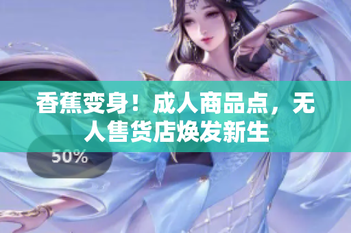 香蕉变身！成人商品点，无人售货店焕发新生