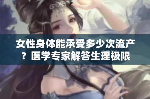 女性身体能承受多少次流产？医学专家解答生理极限