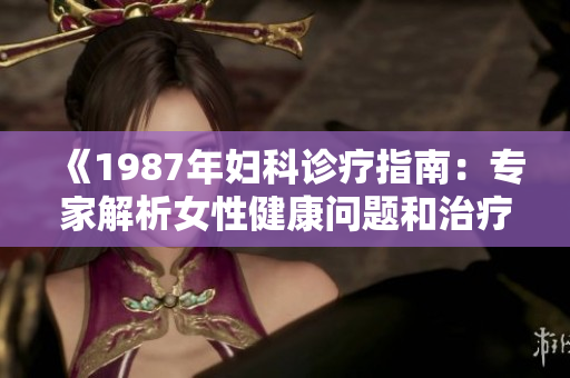 《1987年妇科诊疗指南：专家解析女性健康问题和治疗策略》