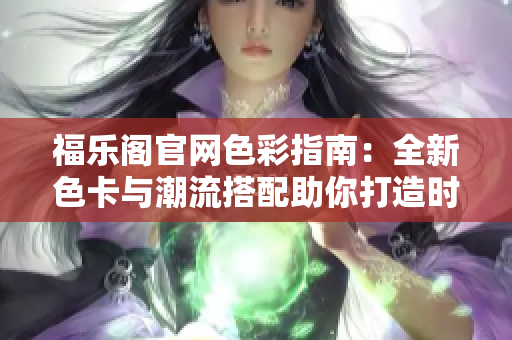 福乐阁官网色彩指南：全新色卡与潮流搭配助你打造时尚装扮