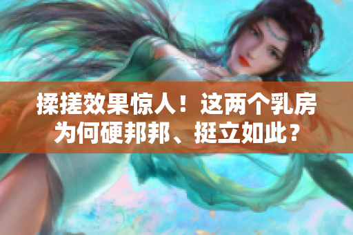 揉搓效果惊人！这两个乳房为何硬邦邦、挺立如此？