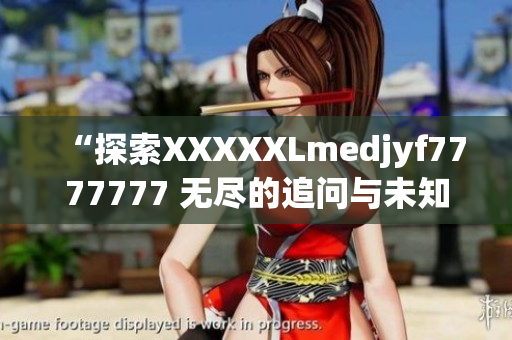 “探索XXXXXLmedjyf7777777 无尽的追问与未知领域的探索”
