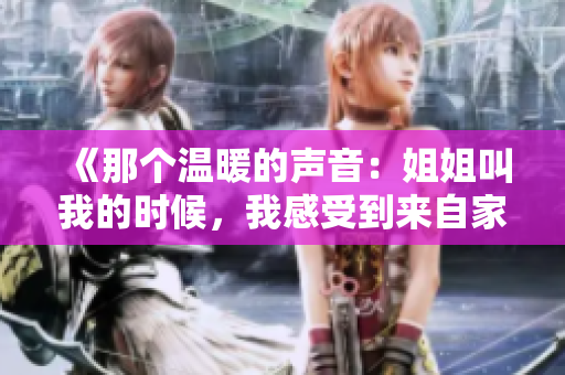 《那个温暖的声音：姐姐叫我的时候，我感受到来自家人的爱和关怀》