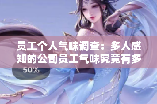 员工个人气味调查：多人感知的公司员工气味究竟有多强烈？