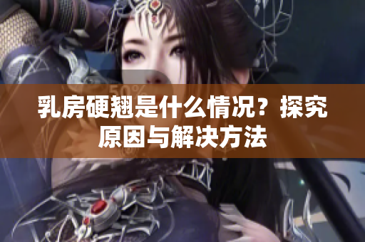 乳房硬翘是什么情况？探究原因与解决方法