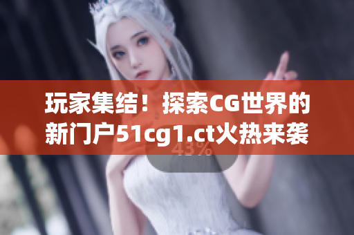玩家集结！探索CG世界的新门户51cg1.ct火热来袭
