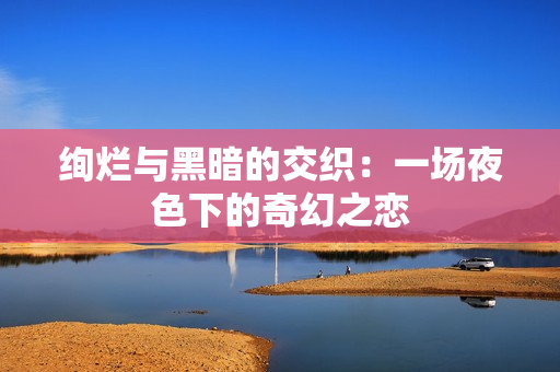 绚烂与黑暗的交织：一场夜色下的奇幻之恋