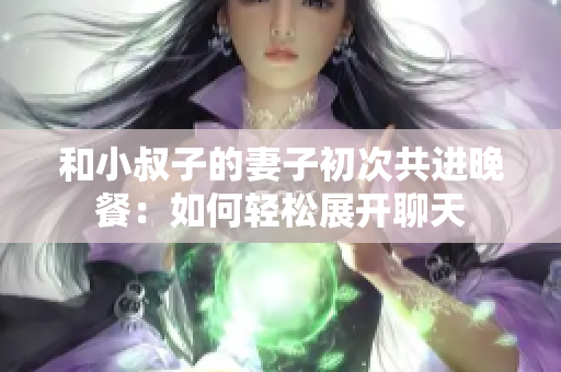 和小叔子的妻子初次共进晚餐：如何轻松展开聊天