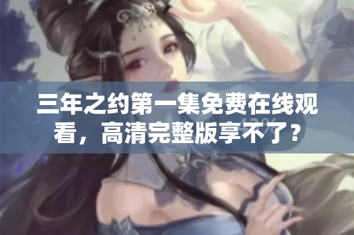 三年之约第一集免费在线观看，高清完整版享不了？
