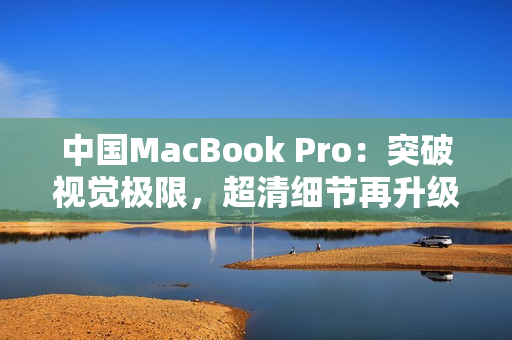 中国MacBook Pro：突破视觉极限，超清细节再升级