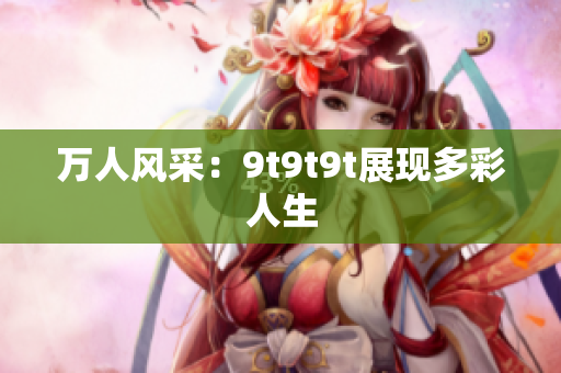 万人风采：9t9t9t展现多彩人生