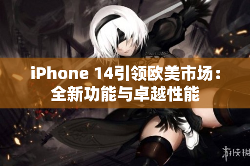 iPhone 14引领欧美市场：全新功能与卓越性能