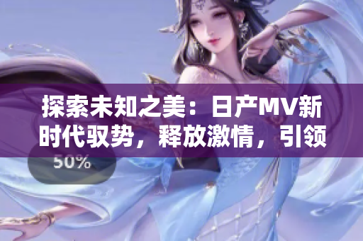 探索未知之美：日产MV新时代驭势，释放激情，引领风尚！
