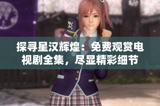探寻星汉辉煌：免费观赏电视剧全集，尽显精彩细节