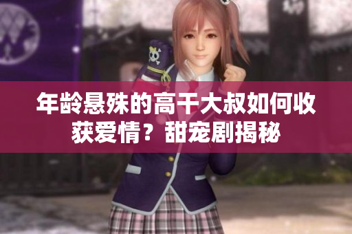 年龄悬殊的高干大叔如何收获爱情？甜宠剧揭秘