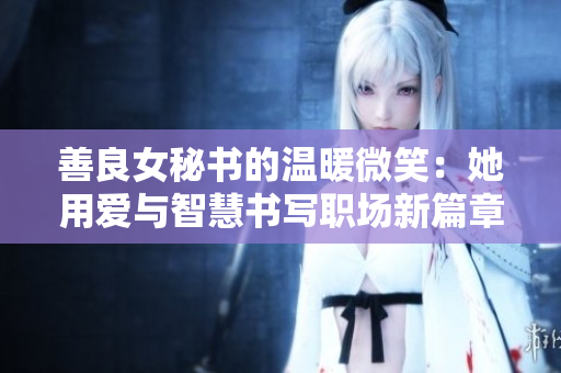 善良女秘书的温暖微笑：她用爱与智慧书写职场新篇章