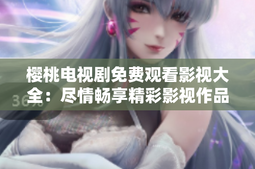 樱桃电视剧免费观看影视大全：尽情畅享精彩影视作品