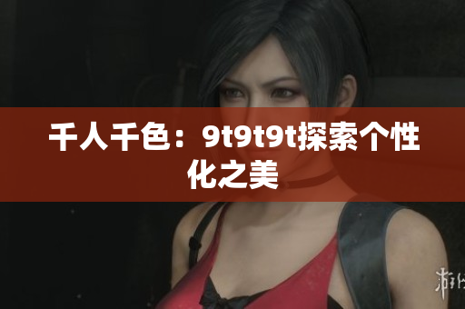 千人千色：9t9t9t探索个性化之美