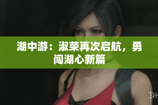 湖中游：淑荣再次启航，勇闯湖心新篇