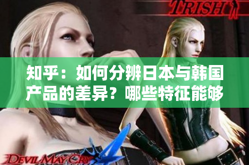知乎：如何分辨日本与韩国产品的差异？哪些特征能够帮助我们辨别它们的区别？