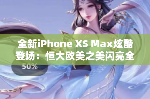 全新iPhone XS Max炫酷登场：恒大欧美之美闪亮全球
